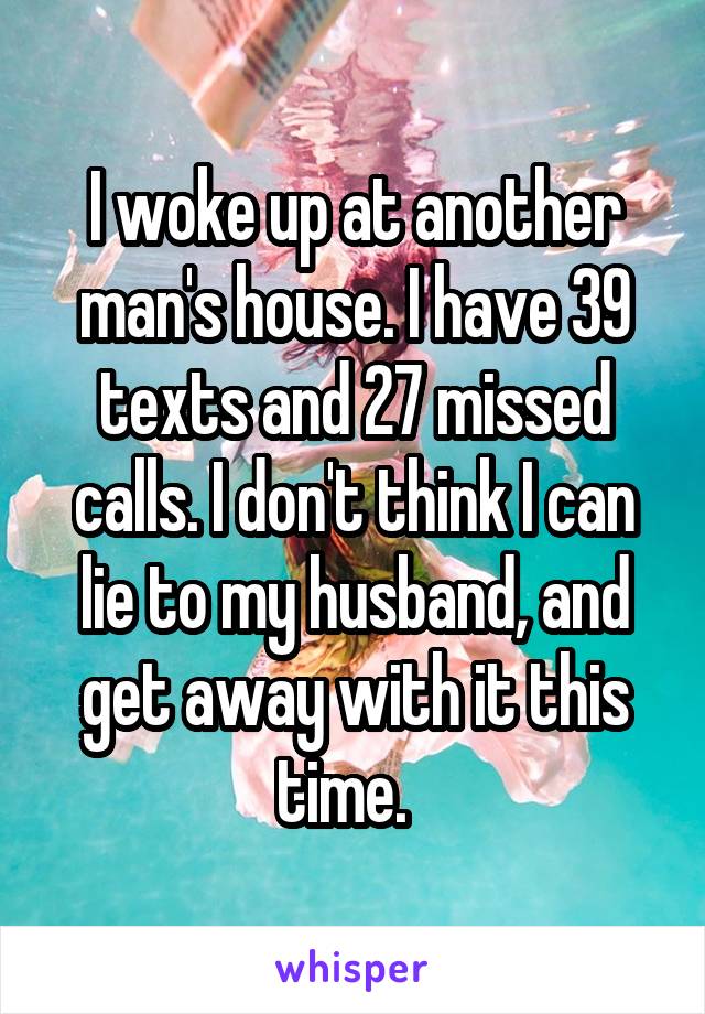 I woke up at another man's house. I have 39 texts and 27 missed calls. I don't think I can lie to my husband, and get away with it this time.  