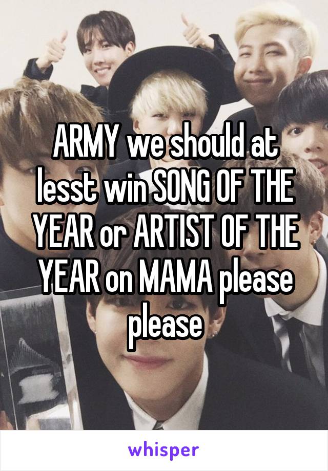 ARMY we should at lesst win SONG OF THE YEAR or ARTIST OF THE YEAR on MAMA please please