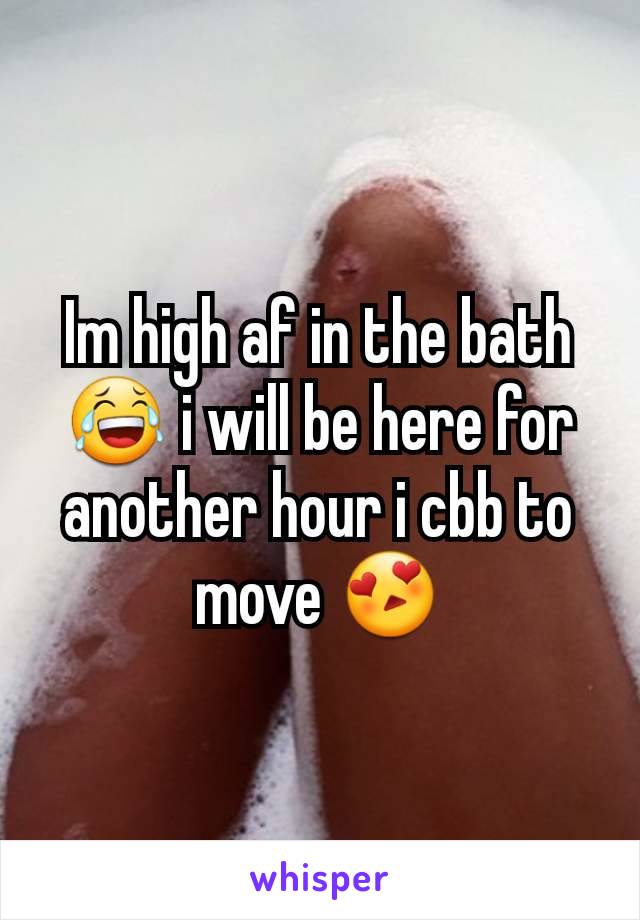 Im high af in the bath😂 i will be here for another hour i cbb to move 😍