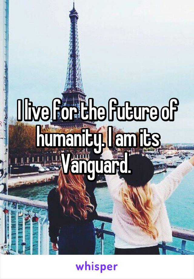 I live for the future of humanity. I am its Vanguard. 