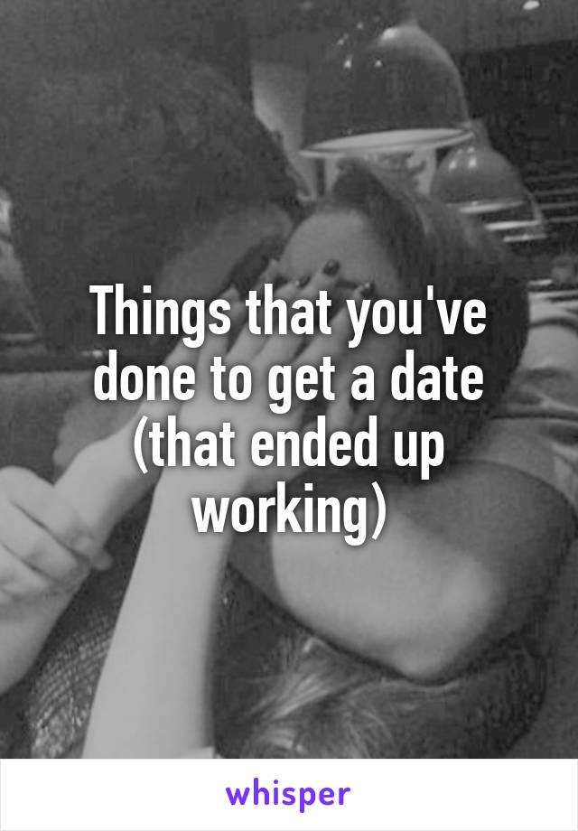 Things that you've done to get a date (that ended up working)