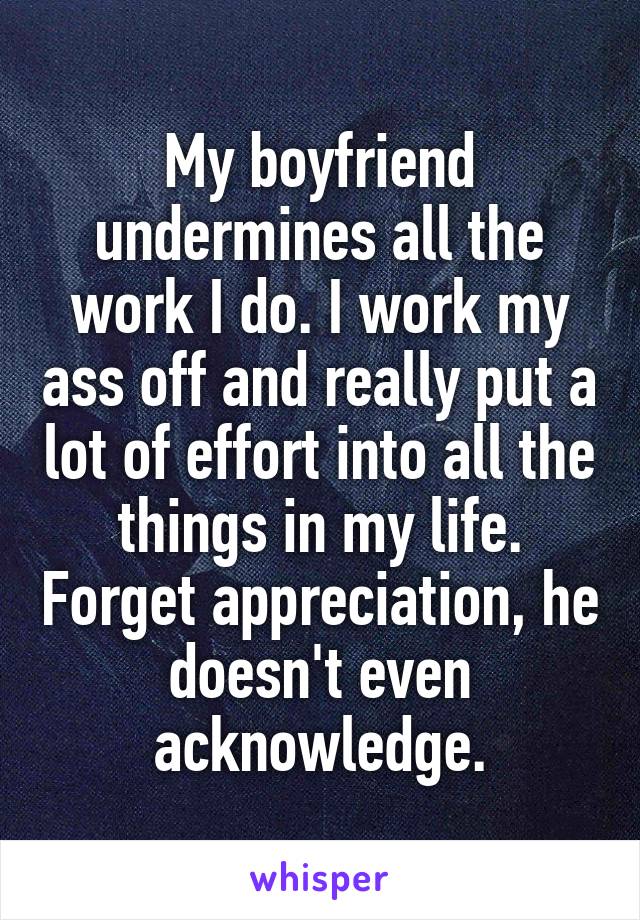 My boyfriend undermines all the work I do. I work my ass off and really put a lot of effort into all the things in my life. Forget appreciation, he doesn't even acknowledge.