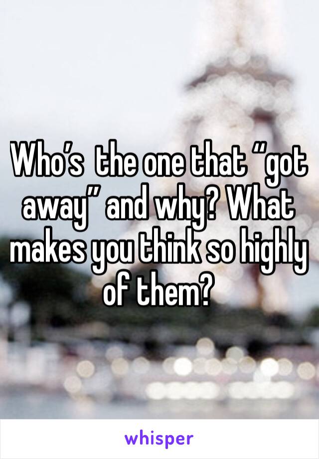 Who’s  the one that “got away” and why? What makes you think so highly of them?