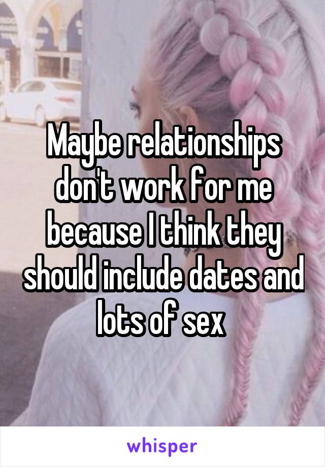 Maybe relationships don't work for me because I think they should include dates and lots of sex 