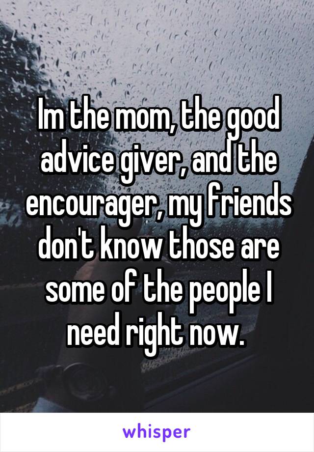 Im the mom, the good advice giver, and the encourager, my friends don't know those are some of the people I need right now. 