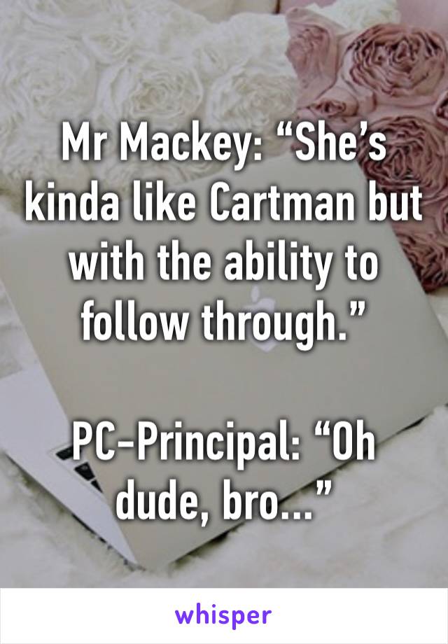 Mr Mackey: “She’s kinda like Cartman but with the ability to follow through.”

PC-Principal: “Oh dude, bro...”