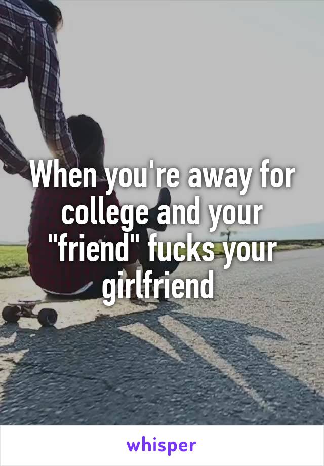 When you're away for college and your "friend" fucks your girlfriend 