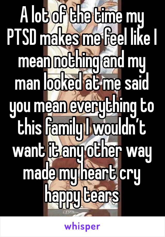 A lot of the time my PTSD makes me feel like I mean nothing and my man looked at me said you mean everything to this family I wouldn’t want it any other way made my heart cry happy tears 