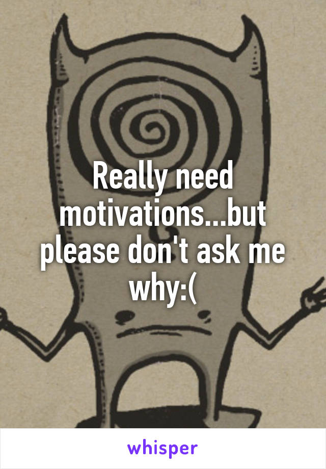 Really need motivations...but please don't ask me why:(