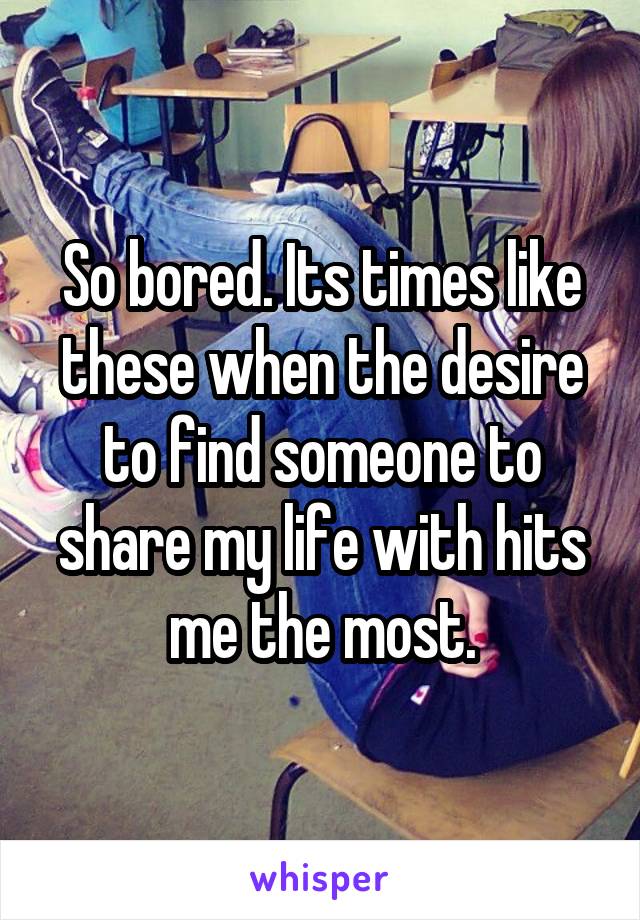So bored. Its times like these when the desire to find someone to share my life with hits me the most.