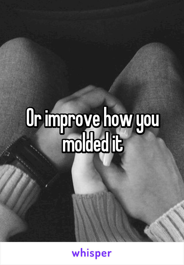 Or improve how you molded it