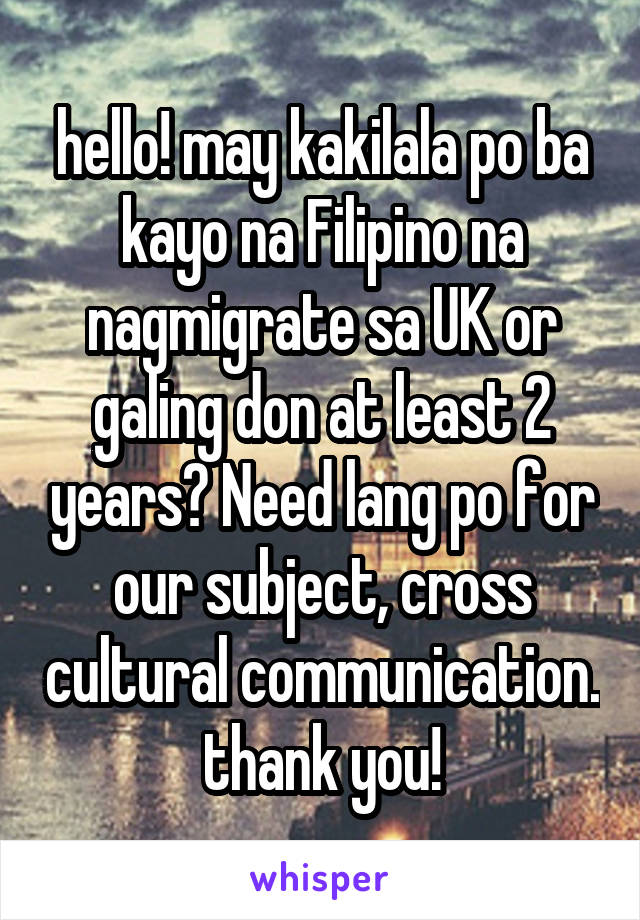 hello! may kakilala po ba kayo na Filipino na nagmigrate sa UK or galing don at least 2 years? Need lang po for our subject, cross cultural communication. thank you!