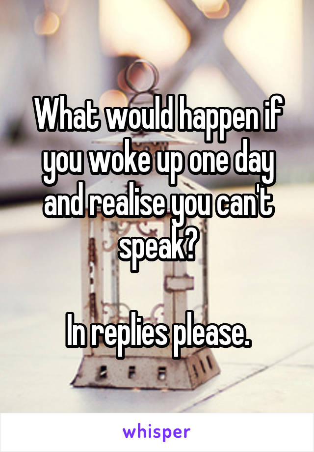 What would happen if you woke up one day and realise you can't speak?

In replies please.
