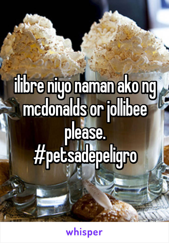ilibre niyo naman ako ng mcdonalds or jollibee please. #petsadepeligro