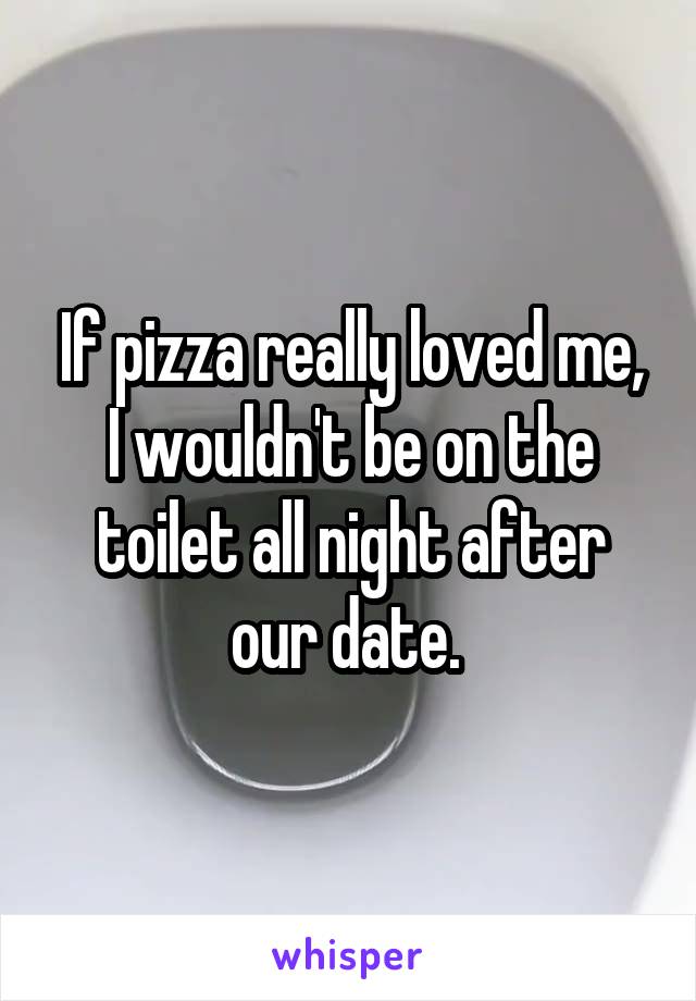 If pizza really loved me, I wouldn't be on the toilet all night after our date. 