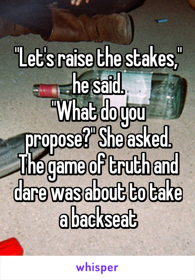 "Let's raise the stakes," he said.
"What do you propose?" She asked.
The game of truth and dare was about to take a backseat