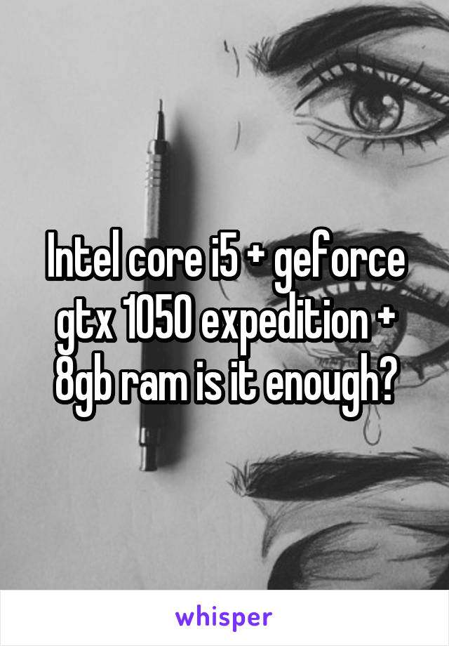 Intel core i5 + geforce gtx 1050 expedition + 8gb ram is it enough?