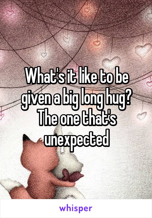 What's it like to be given a big long hug? The one that's unexpected