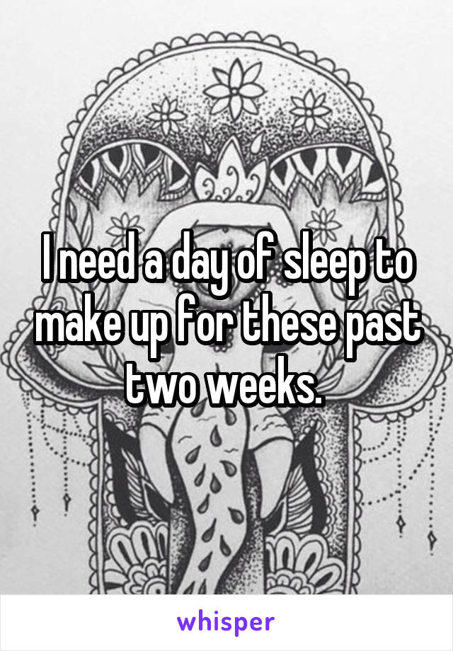 I need a day of sleep to make up for these past two weeks. 