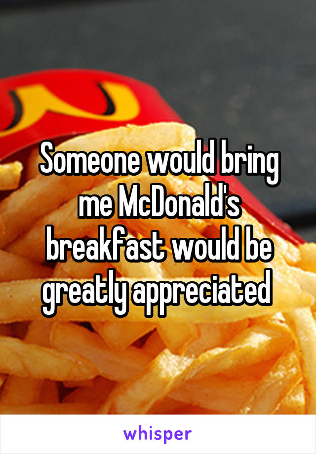 Someone would bring me McDonald's breakfast would be greatly appreciated 