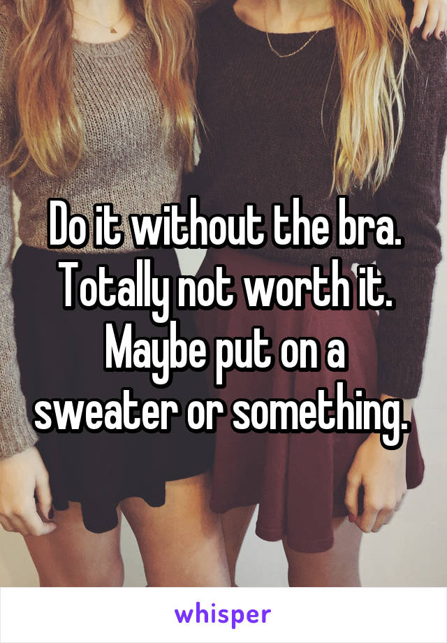 Do it without the bra. Totally not worth it. Maybe put on a sweater or something. 