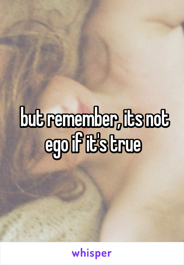  but remember, its not ego if it's true