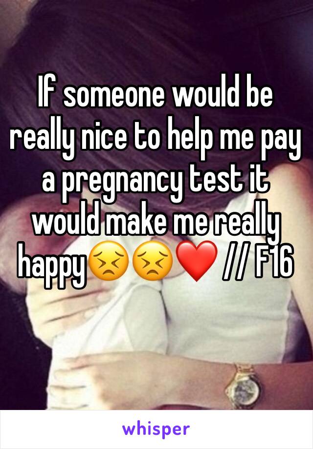If someone would be really nice to help me pay a pregnancy test it would make me really happy😣😣❤️ // F16