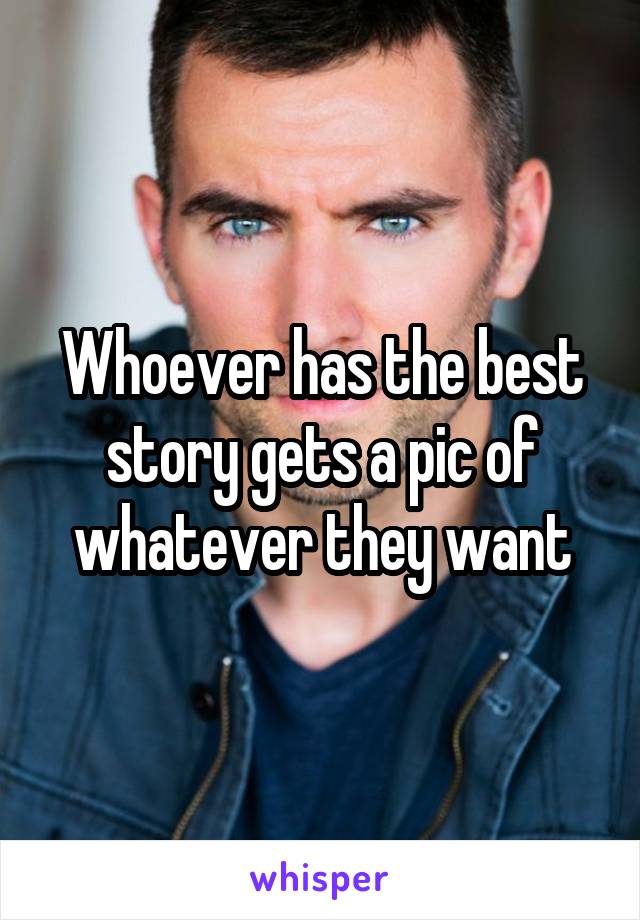 Whoever has the best story gets a pic of whatever they want