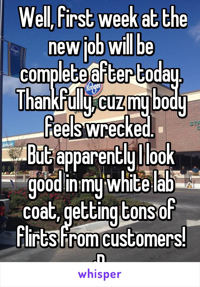  Well, first week at the new job will be complete after today. Thankfully, cuz my body feels wrecked. 
But apparently I look good in my white lab coat, getting tons of  flirts from customers!
:D 