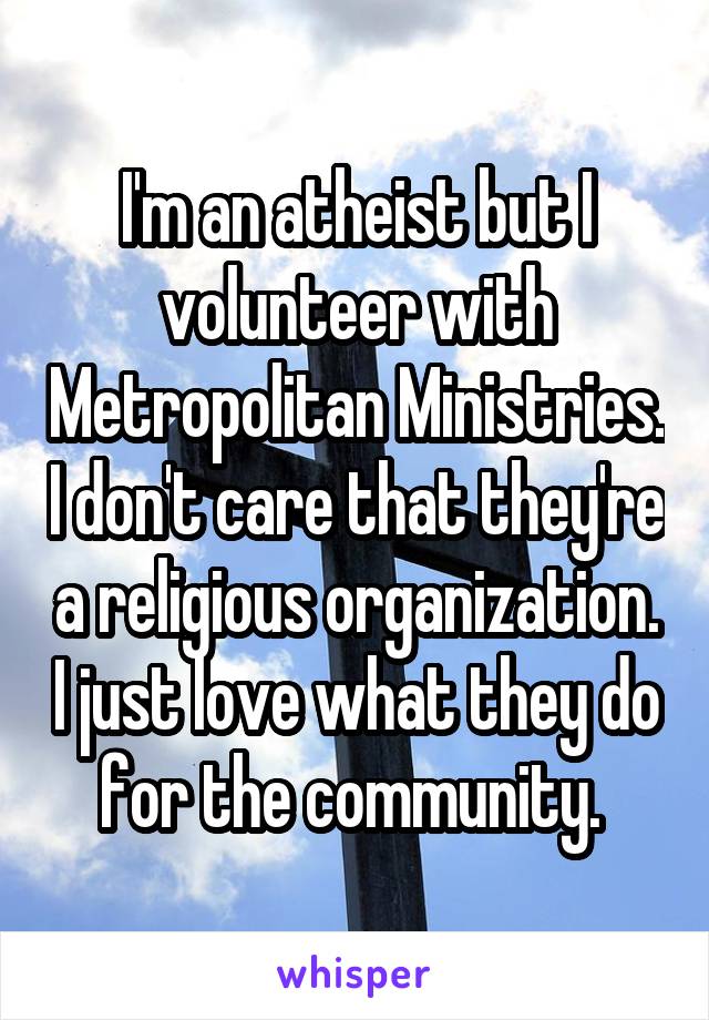 I'm an atheist but I volunteer with Metropolitan Ministries. I don't care that they're a religious organization. I just love what they do for the community. 