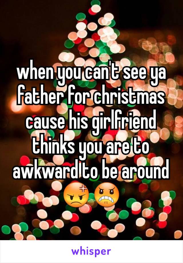 when you can't see ya father for christmas cause his girlfriend thinks you are to awkward to be around 😡😠