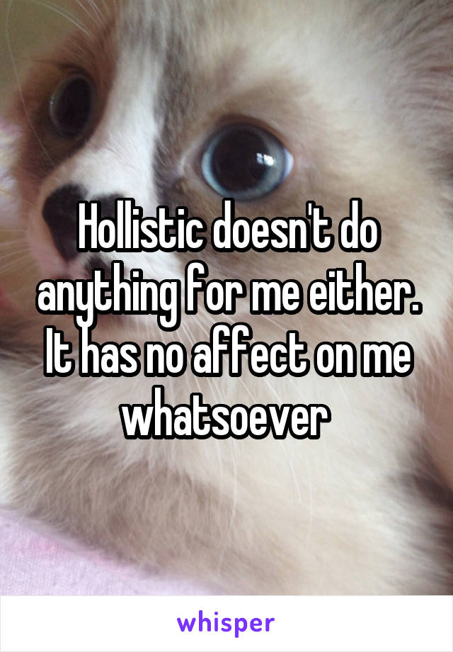 Hollistic doesn't do anything for me either. It has no affect on me whatsoever 