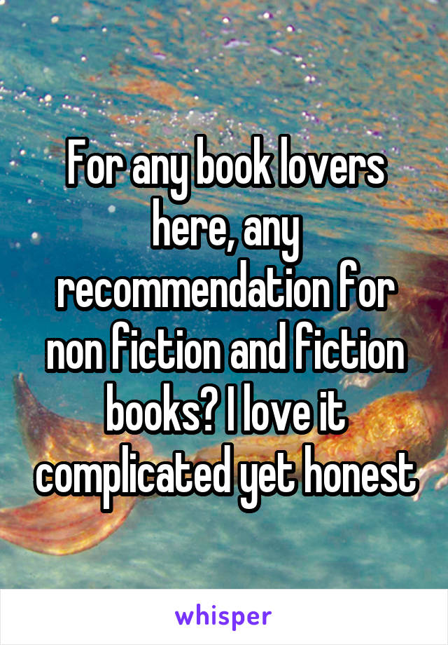 For any book lovers here, any recommendation for non fiction and fiction books? I love it complicated yet honest