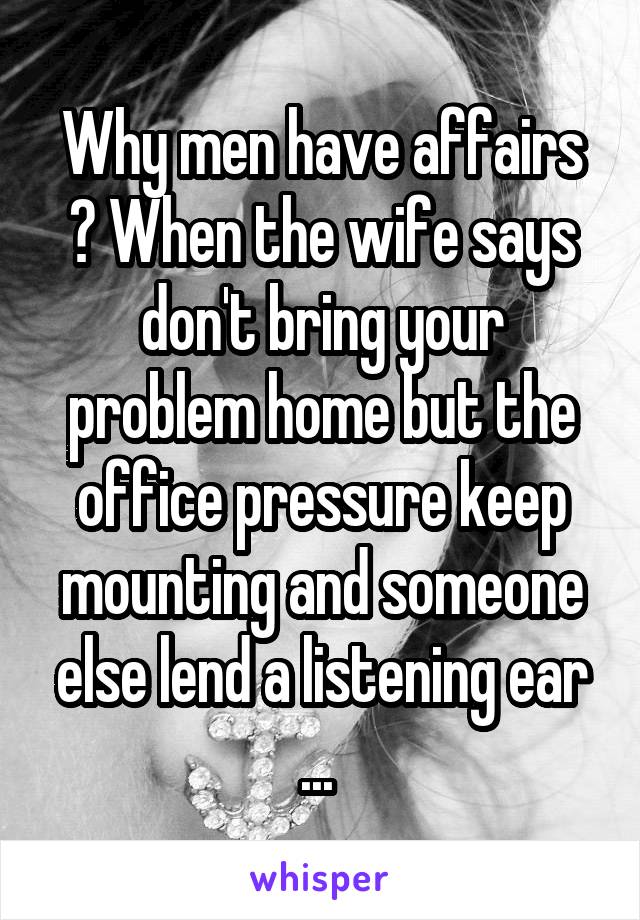 Why men have affairs ? When the wife says don't bring your problem home but the office pressure keep mounting and someone else lend a listening ear ... 