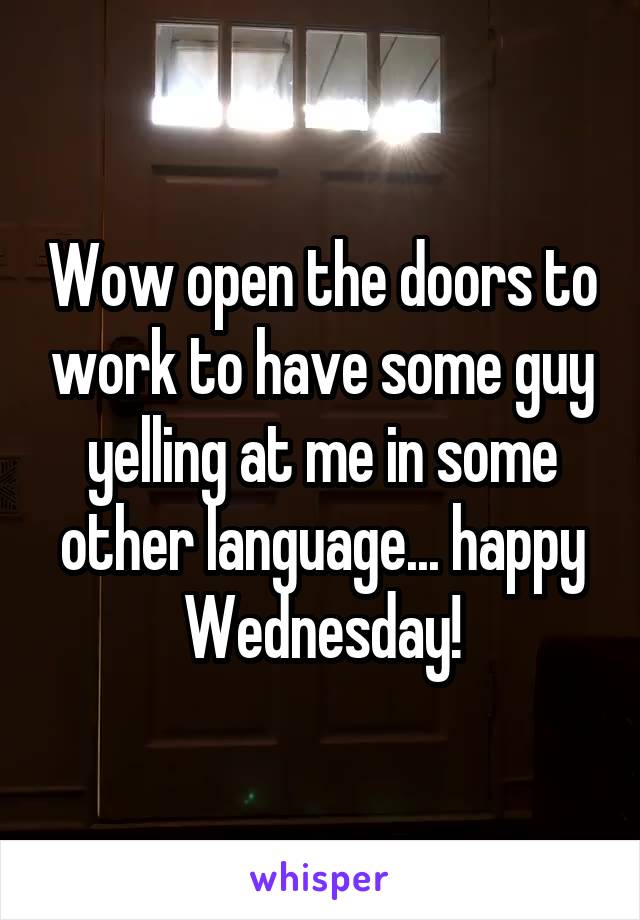 Wow open the doors to work to have some guy yelling at me in some other language... happy Wednesday!
