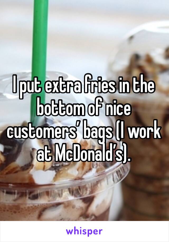 I put extra fries in the bottom of nice customers’ bags (I work at McDonald’s).