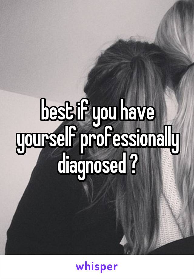 best if you have yourself professionally diagnosed 😊