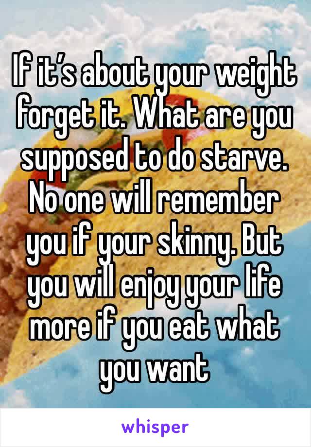 If it’s about your weight forget it. What are you supposed to do starve. No one will remember you if your skinny. But you will enjoy your life more if you eat what you want 