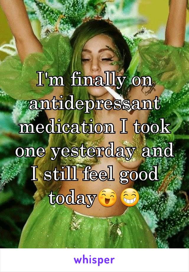 I'm finally on antidepressant medication I took one yesterday and I still feel good today😄😁