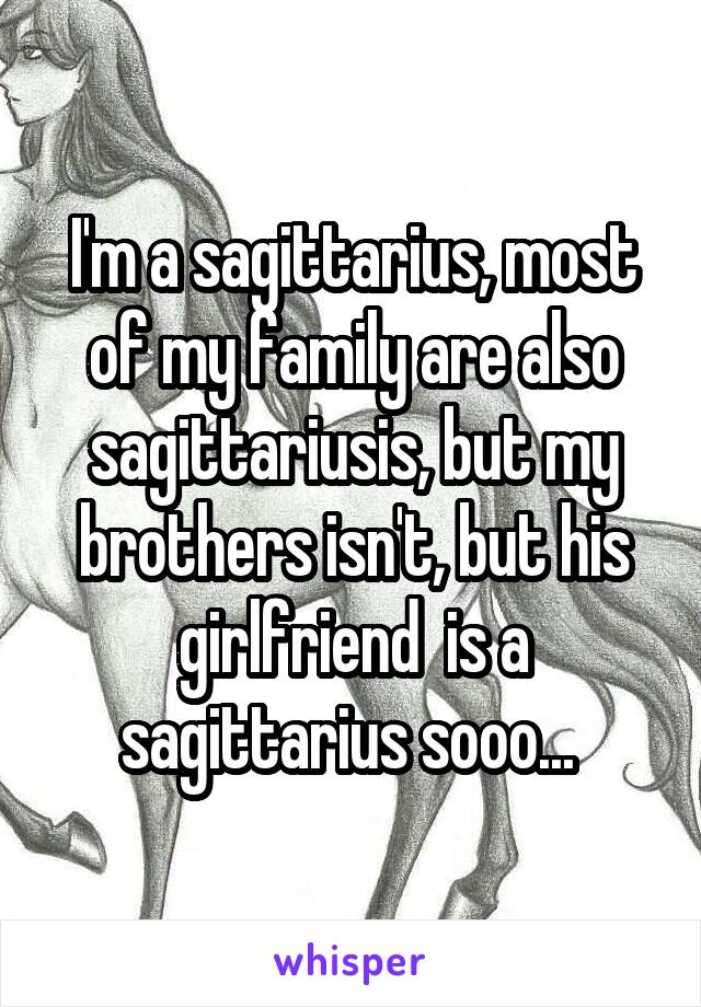 I'm a sagittarius, most of my family are also sagittariusis, but my brothers isn't, but his girlfriend  is a sagittarius sooo... 