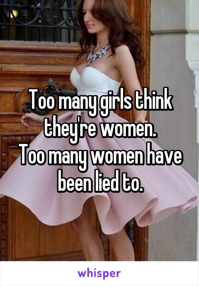 Too many girls think they're women.
Too many women have been lied to.