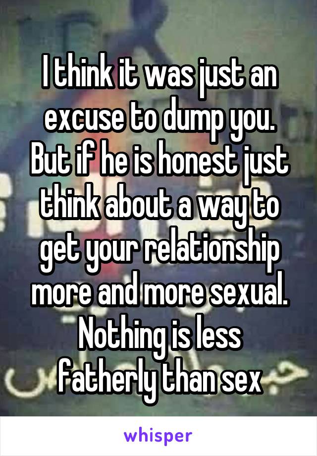 I think it was just an excuse to dump you.
But if he is honest just think about a way to get your relationship more and more sexual.
Nothing is less fatherly than sex