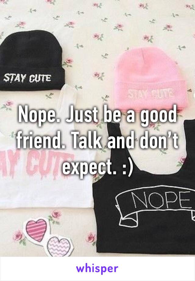 Nope. Just be a good friend. Talk and don’t expect. :)
