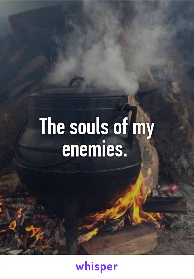 The souls of my enemies. 