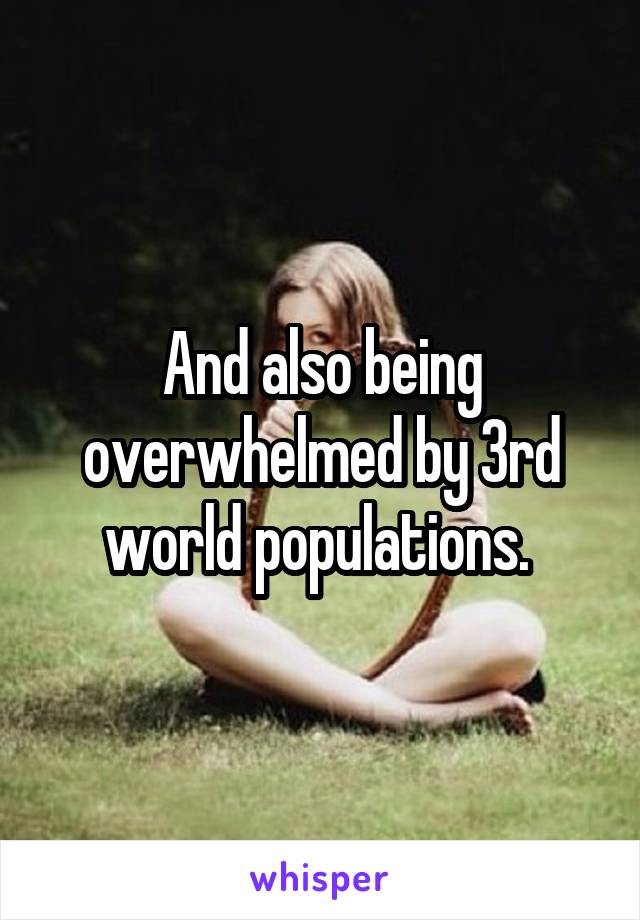 And also being overwhelmed by 3rd world populations. 