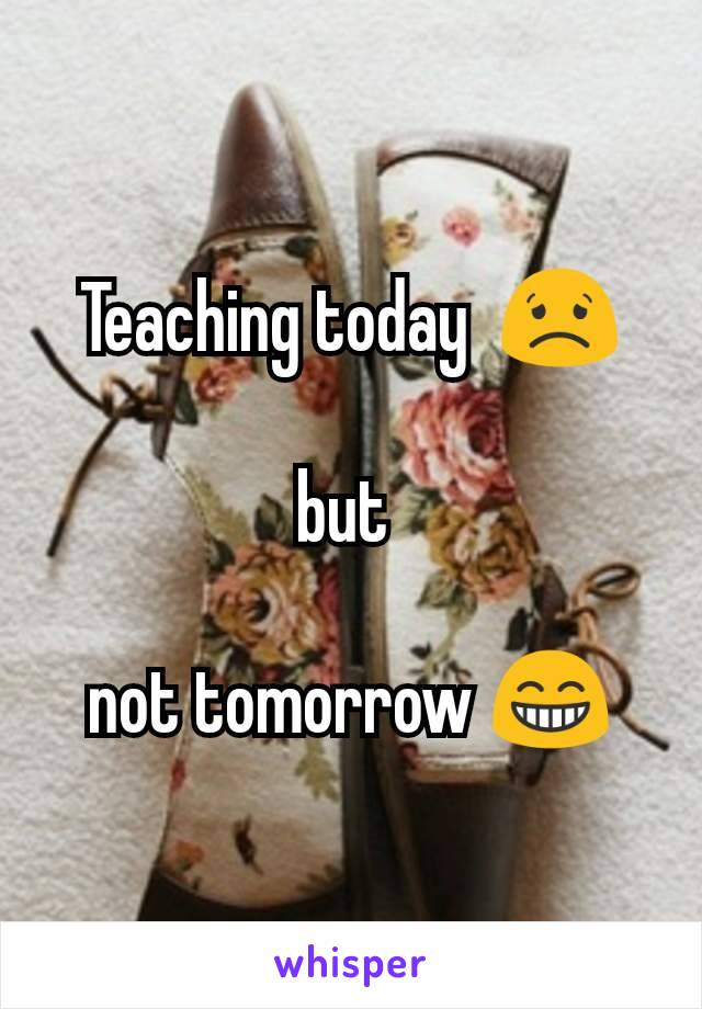Teaching today  😟

but 

not tomorrow 😁