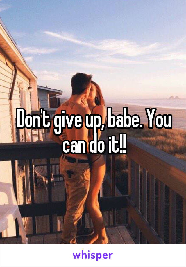 Don't give up, babe. You can do it!!