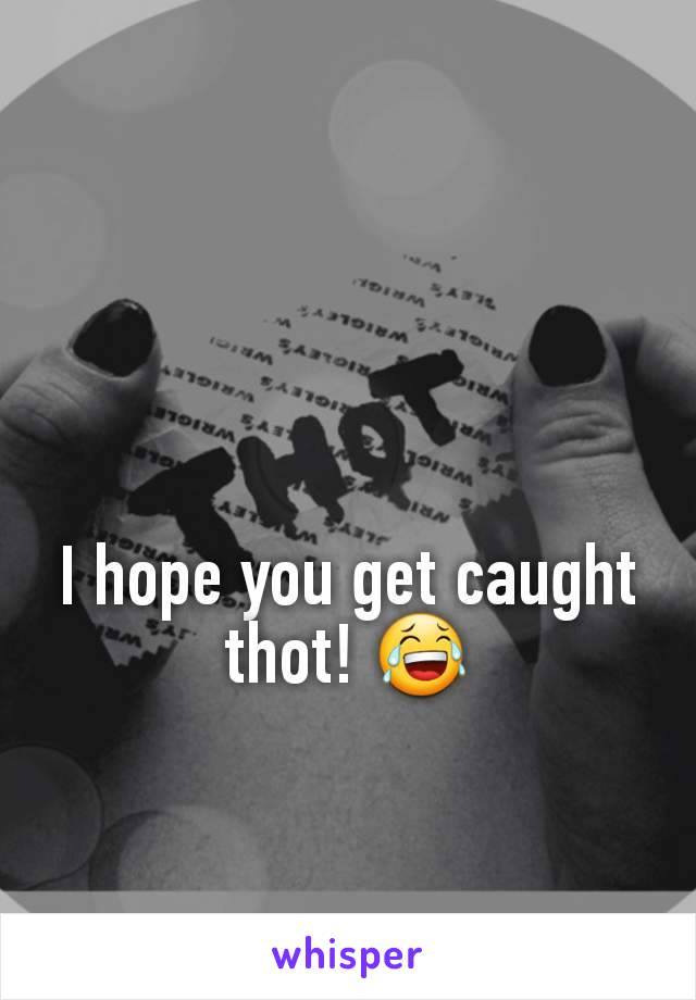 I hope you get caught thot! 😂