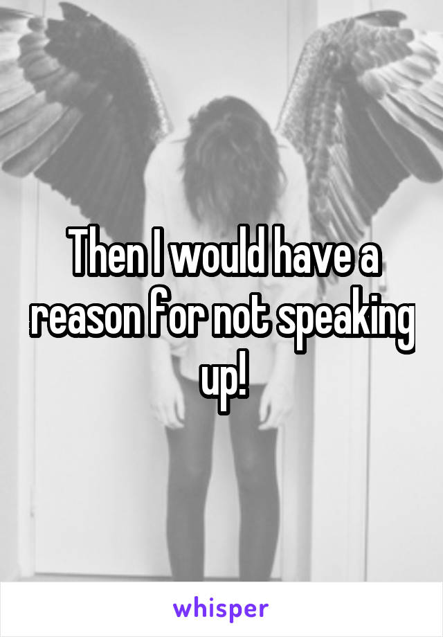 Then I would have a reason for not speaking up!