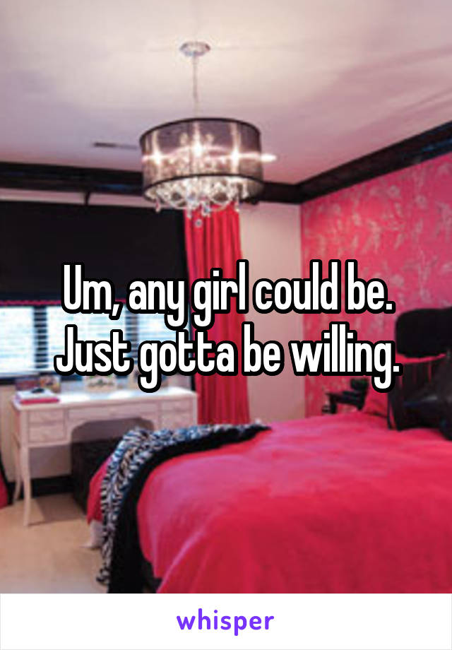 Um, any girl could be.
Just gotta be willing.
